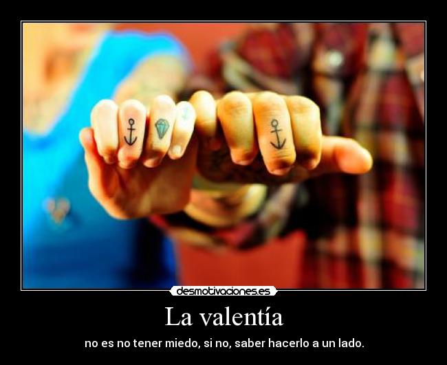 La valentía - no es no tener miedo, si no, saber hacerlo a un lado.