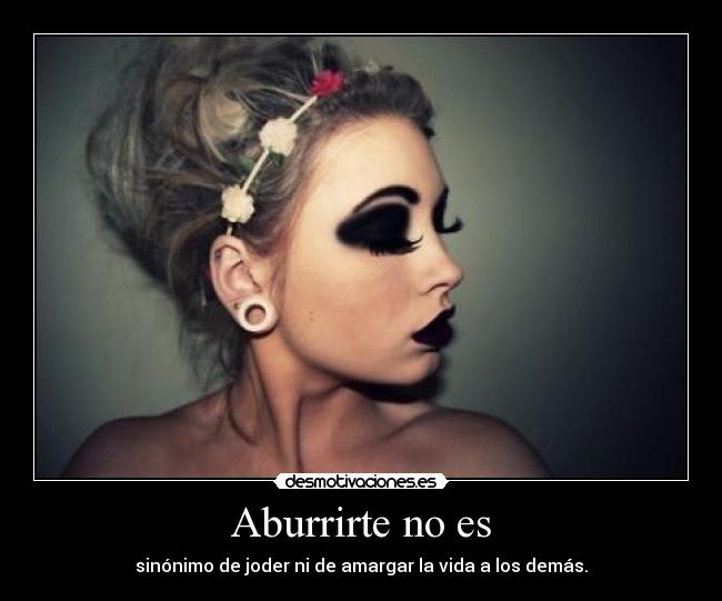 Aburrirte no es - sinónimo de joder ni de amargar la vida a los demás.