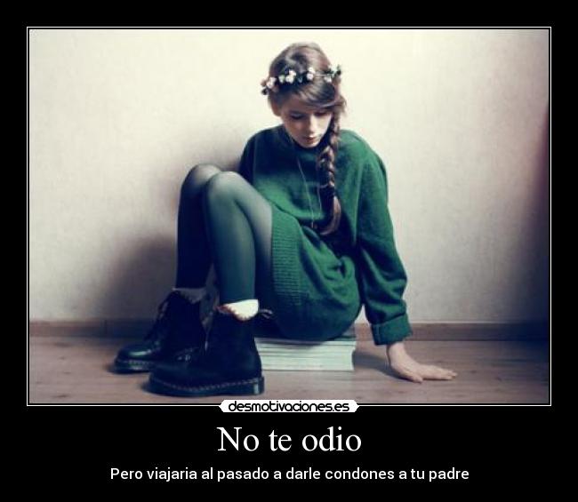 No te odio - Pero viajaria al pasado a darle condones a tu padre