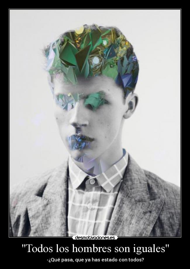 Todos los hombres son iguales - -¿Qué pasa, que ya has estado con todos?