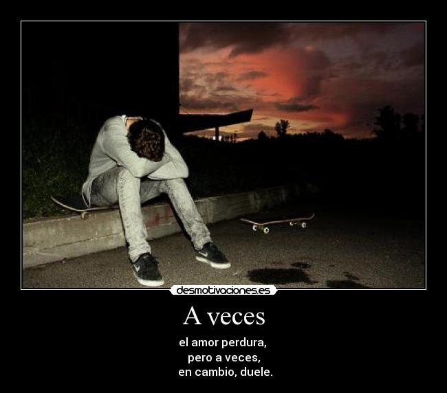 A veces - el amor perdura,
pero a veces,
en cambio, duele.