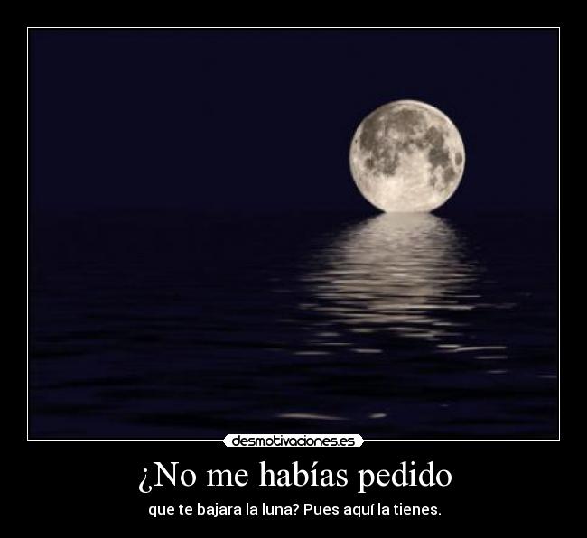 ¿No me habías pedido - que te bajara la luna? Pues aquí la tienes.