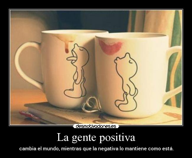 La gente positiva - cambia el mundo, mientras que la negativa lo mantiene como está.