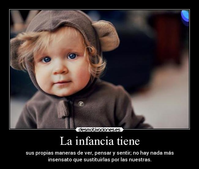 La infancia tiene - sus propias maneras de ver, pensar y sentir; no hay nada más
insensato que sustituirlas por las nuestras.