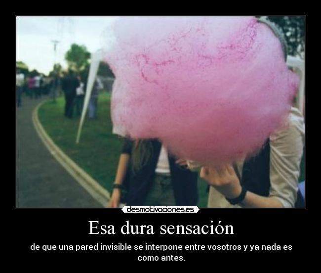 Esa dura sensación - de que una pared invisible se interpone entre vosotros y ya nada es como antes.