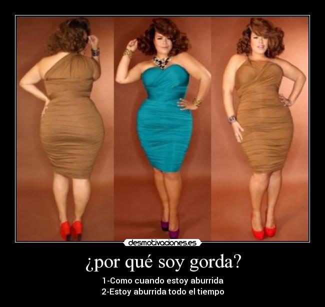 ¿por qué soy gorda? - 1-Como cuando estoy aburrida
2-Estoy aburrida todo el tiempo