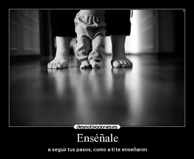 Enséñale - a seguir tus pasos, como a tí te enseñaron