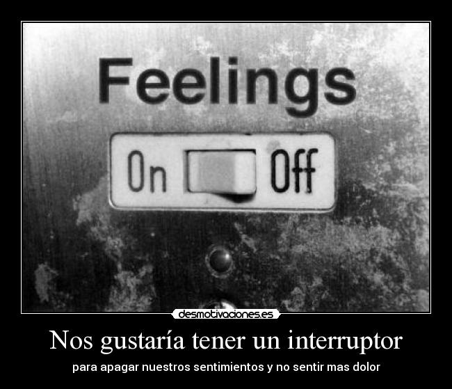 Nos gustaría tener un interruptor - para apagar nuestros sentimientos y no sentir mas dolor