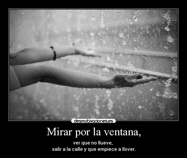 Mirar por la ventana, - ver que no llueve,
salir a la calle y que empiece a llover.