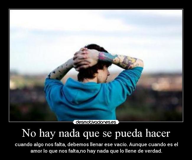 No hay nada que se pueda hacer - cuando algo nos falta, debemos llenar ese vacío. Aunque cuando es el
amor lo que nos falta,no hay nada que lo llene de verdad.