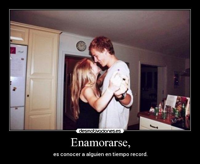 Enamorarse, - es conocer a alguien en tiempo record.