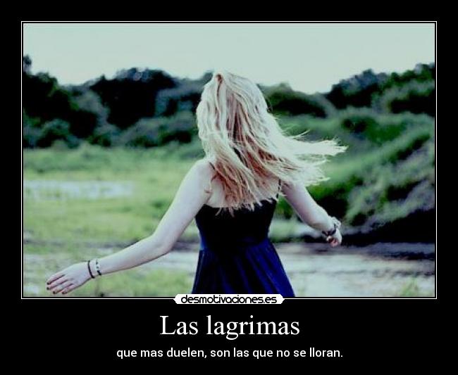 Las lagrimas - que mas duelen, son las que no se lloran.