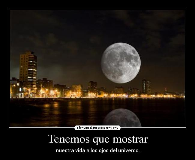 Tenemos que mostrar - nuestra vida a los ojos del universo.