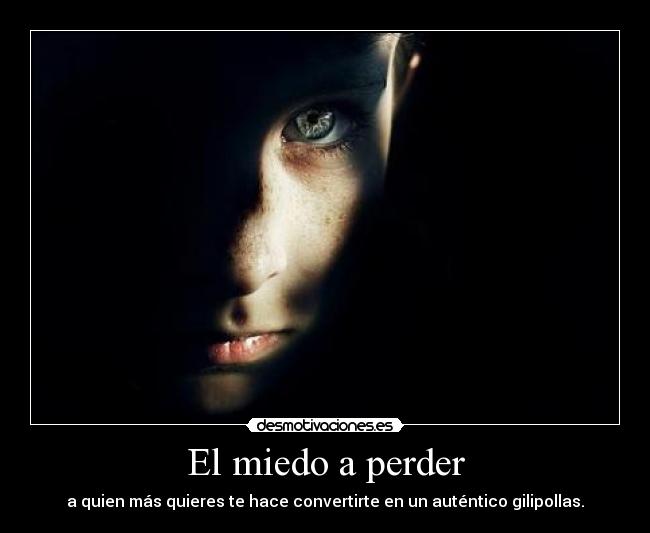 El miedo a perder - a quien más quieres te hace convertirte en un auténtico gilipollas.