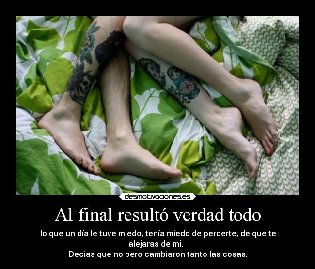 Al final resultó verdad todo - lo que un día le tuve miedo, tenía miedo de perderte, de que te alejaras de mi.
Decias que no pero cambiaron tanto las cosas.