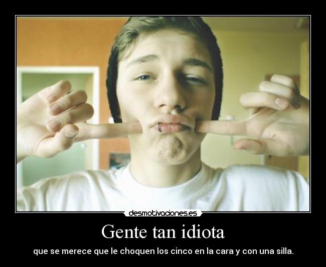 Gente tan idiota - que se merece que le choquen los cinco en la cara y con una silla.