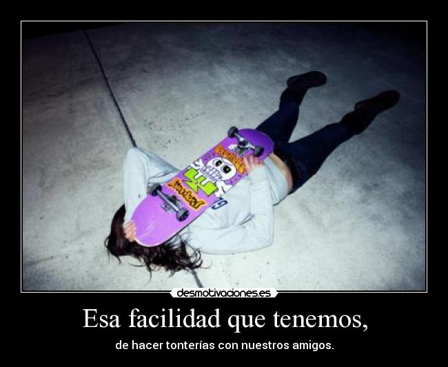 Esa facilidad que tenemos, -