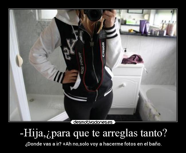 -Hija,¿para que te arreglas tanto? -