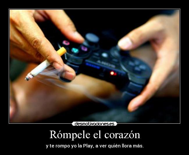 Rómpele el corazón - y te rompo yo la Play, a ver quién llora más.