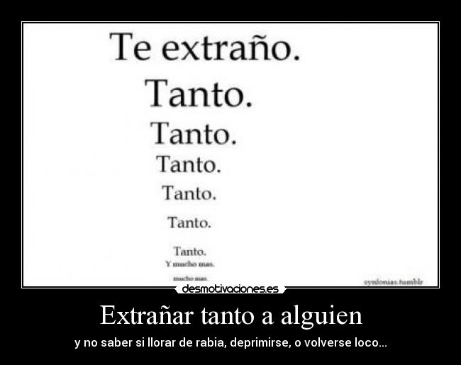 Extrañar tanto a alguien - y no saber si llorar de rabia, deprimirse, o volverse loco...