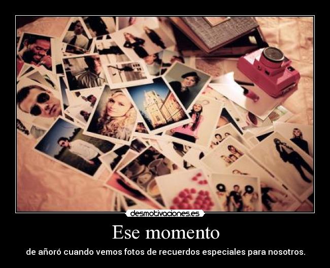 Ese momento - de añoró cuando vemos fotos de recuerdos especiales para nosotros.