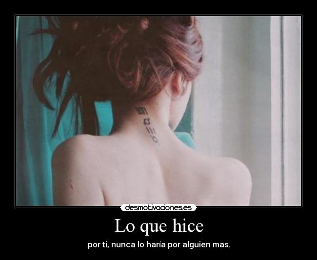 Lo que hice - por ti, nunca lo haría por alguien mas.