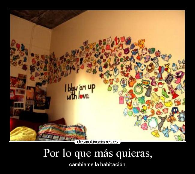 Por lo que más quieras, - cámbiame la habitación.