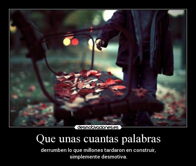 Que unas cuantas palabras - derrumben lo que millones tardaron en construir,
simplemente desmotiva.