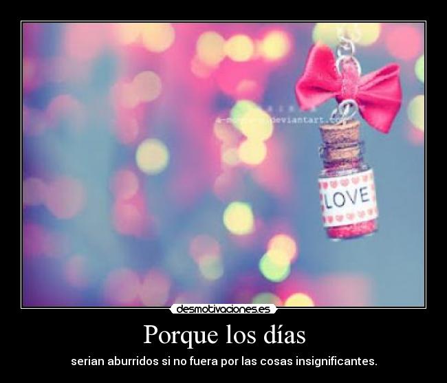 Porque los días - serian aburridos si no fuera por las cosas insignificantes.