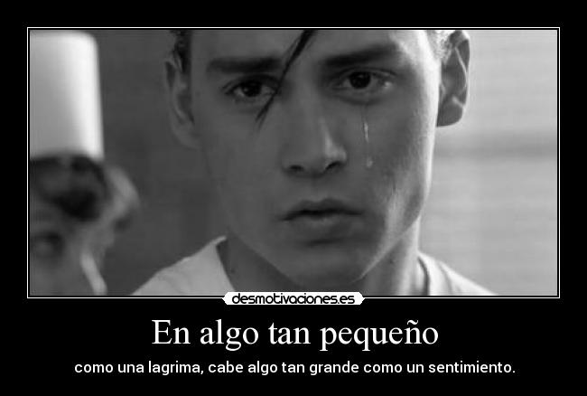 En algo tan pequeño - como una lagrima, cabe algo tan grande como un sentimiento.