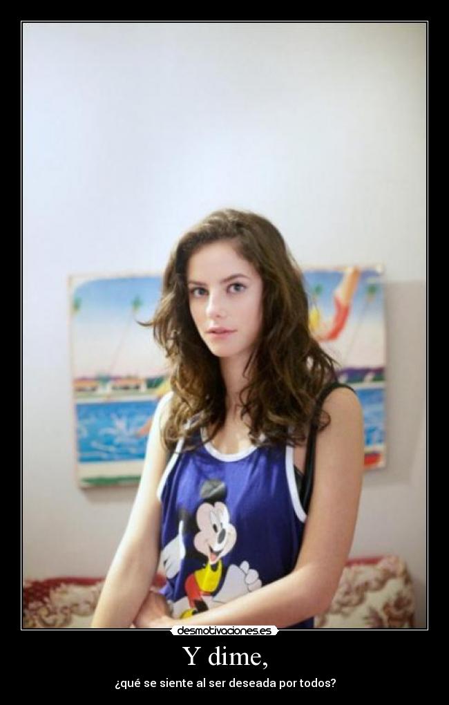 Y dime, - ¿qué se siente al ser deseada por todos?