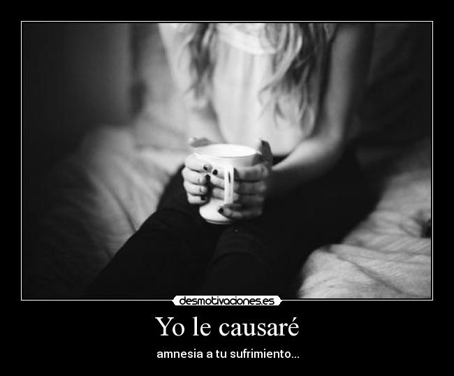 Yo le causaré - amnesia a tu sufrimiento...