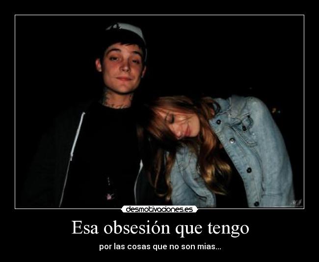 Esa obsesión que tengo - por las cosas que no son mias...