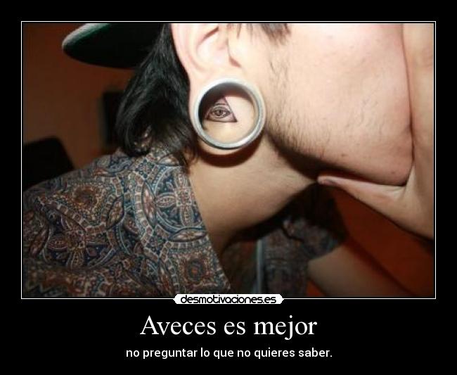 Aveces es mejor - no preguntar lo que no quieres saber.