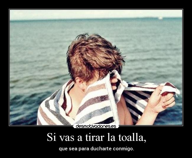 Si vas a tirar la toalla, - que sea para ducharte conmigo.