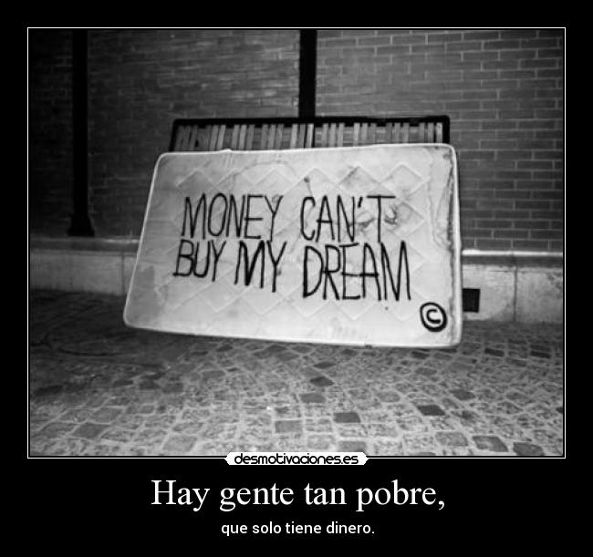 Hay gente tan pobre, - que solo tiene dinero.