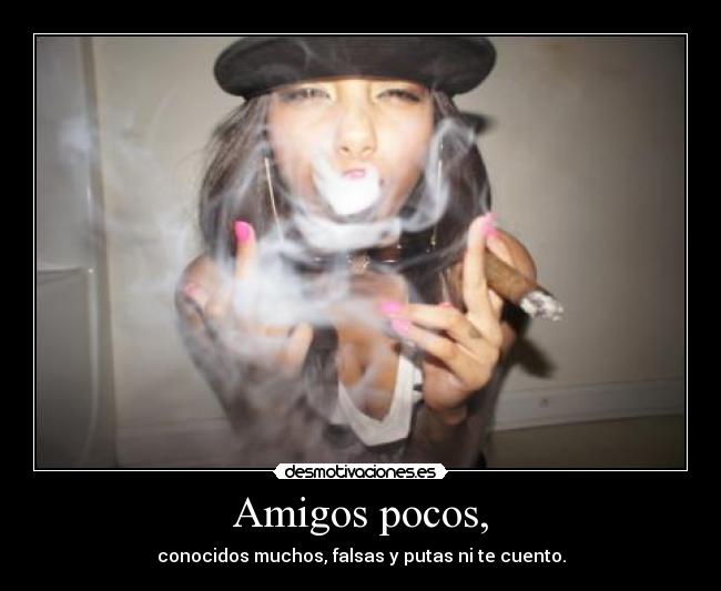 Amigos pocos, - conocidos muchos, falsas y putas ni te cuento.
