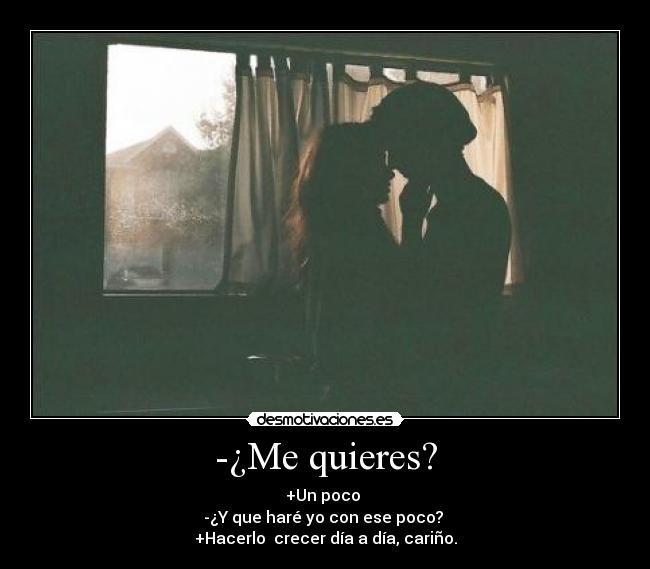 -¿Me quieres? - +Un poco ♥
-¿Y que haré yo con ese poco?
+Hacerlo crecer día a día, cariño.