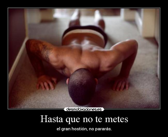 Hasta que no te metes - el gran hostión, no pararás.