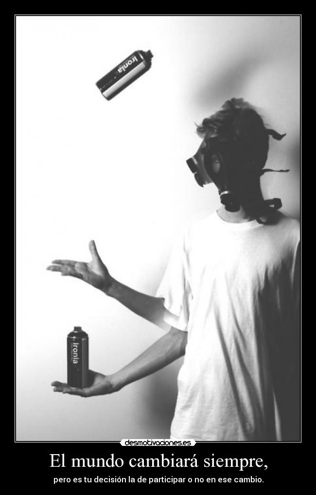 El mundo cambiará siempre, - pero es tu decisión la de participar o no en ese cambio.