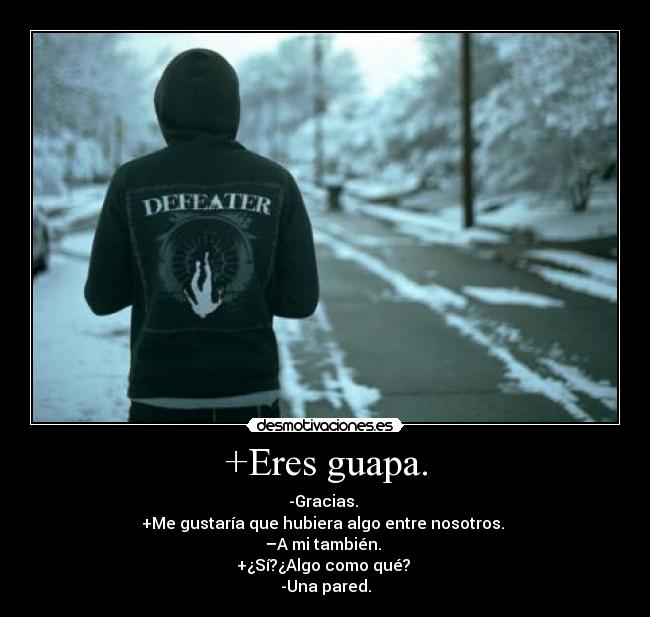 +Eres guapa. - -Gracias. 
+Me gustaría que hubiera algo entre nosotros. 
–A mi también. 
+¿Sí?¿Algo como qué? 
-Una pared.