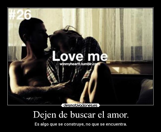 Dejen de buscar el amor. - Es algo que se construye, no que se encuentra.