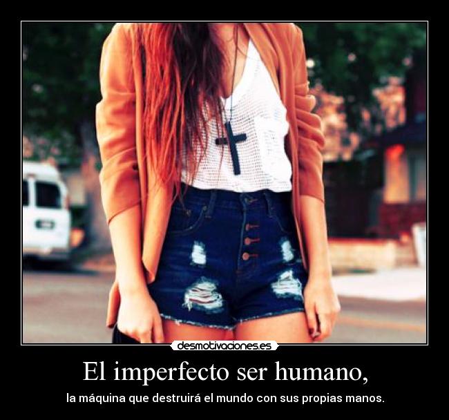 El imperfecto ser humano, - la máquina que destruirá el mundo con sus propias manos.