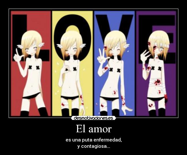 El amor - es una puta enfermedad,
y contagiosa...