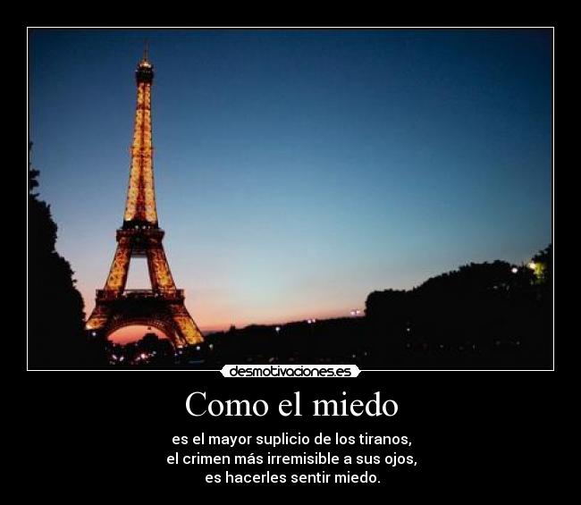 Como el miedo - es el mayor suplicio de los tiranos,
el crimen más irremisible a sus ojos,
es hacerles sentir miedo.