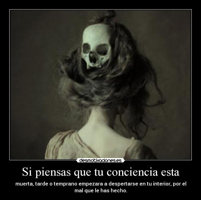 Si piensas que tu conciencia esta - muerta, tarde o temprano empezara a despertarse en tu interior, por el
mal que le has hecho.