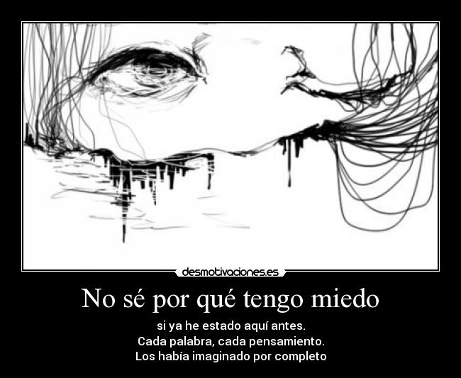 No sé por qué tengo miedo - si ya he estado aquí antes.
Cada palabra, cada pensamiento.
Los había imaginado por completo