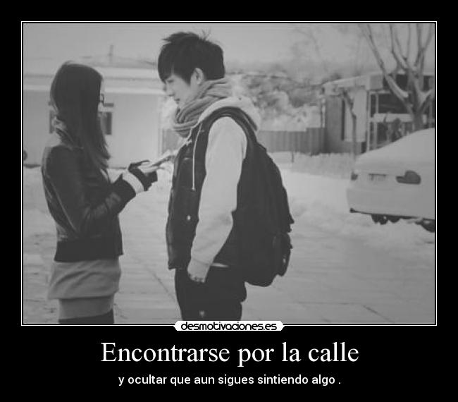 Encontrarse por la calle - y ocultar que aun sigues sintiendo algo .