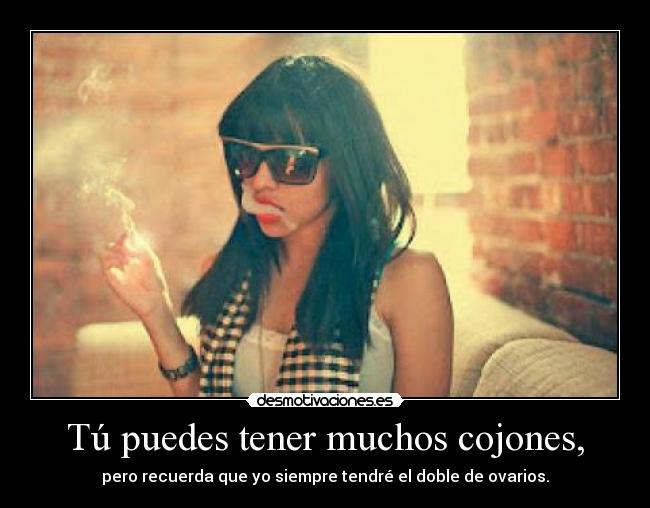 Tú puedes tener muchos cojones, -