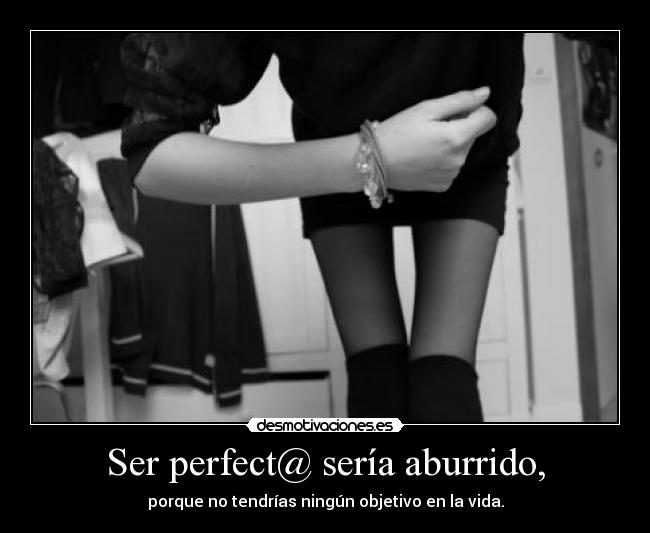 Ser perfect@ sería aburrido, - porque no tendrías ningún objetivo en la vida.